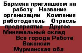 Бармена приглашаем на работу › Название организации ­ Компания-работодатель › Отрасль предприятия ­ Другое › Минимальный оклад ­ 15 000 - Все города Работа » Вакансии   . Мурманская обл.,Оленегорск г.